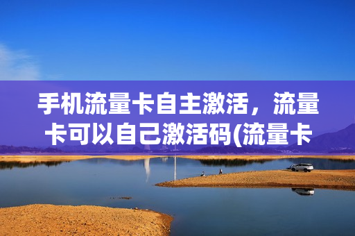 手机流量卡自主激活，流量卡可以自己激活码(流量卡激活后可以直接用吗)