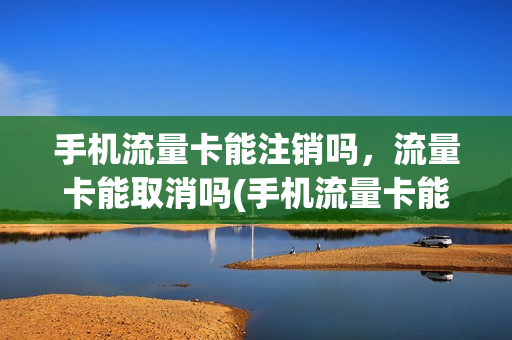 手机流量卡能注销吗，流量卡能取消吗(手机流量卡能注销吗,流量卡能取消吗)
