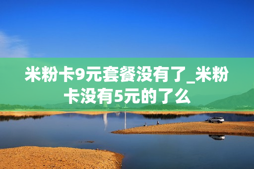 米粉卡9元套餐没有了_米粉卡没有5元的了么