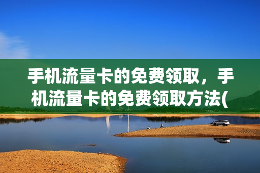 手机流量卡的免费领取，手机流量卡的免费领取方法(2020年流量卡免费领取)