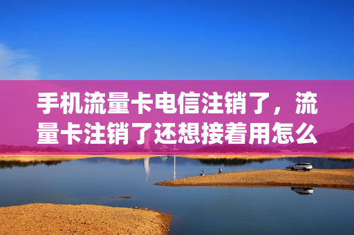 手机流量卡电信注销了，流量卡注销了还想接着用怎么办(电信流量卡销号)