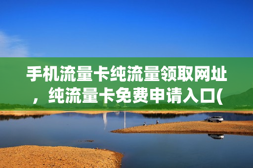 手机流量卡纯流量领取网址，纯流量卡免费申请入口(纯流量卡免费领取入口10)