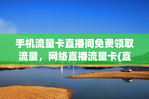 手机流量卡直播间免费领取流量，网络直播流量卡(直播流量卡哪个最划算)