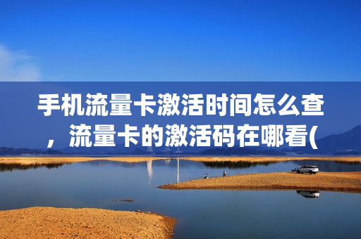 手机流量卡激活时间怎么查，流量卡的激活码在哪看(流量卡怎么算激活)