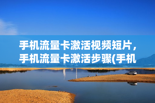 手机流量卡激活视频短片，手机流量卡激活步骤(手机流量卡激活教程)