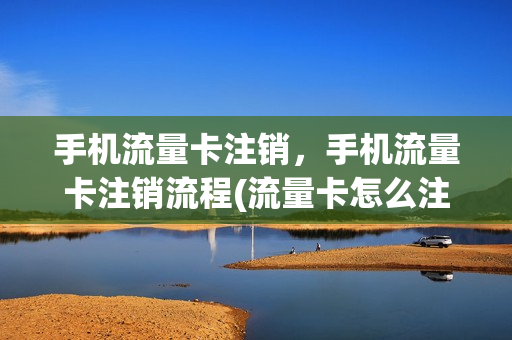手机流量卡注销，手机流量卡注销流程(流量卡怎么注销掉)