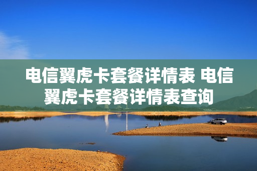 电信翼虎卡套餐详情表 电信翼虎卡套餐详情表查询