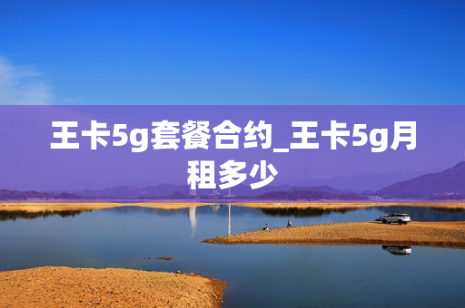 王卡5g套餐合约_王卡5g月租多少