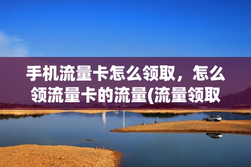 手机流量卡怎么领取，怎么领流量卡的流量(流量领取方法)