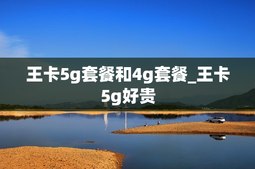 王卡5g套餐和4g套餐_王卡5g好贵