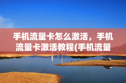 手机流量卡怎么激活，手机流量卡激活教程(手机流量卡激活步骤)