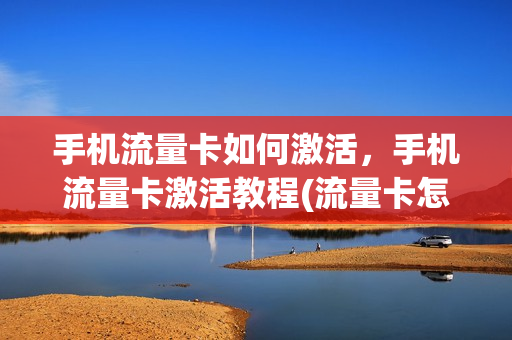 手机流量卡如何激活，手机流量卡激活教程(流量卡怎么激活)