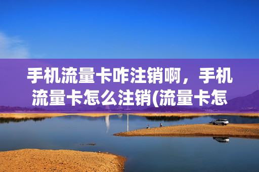 手机流量卡咋注销啊，手机流量卡怎么注销(流量卡怎么样注销)