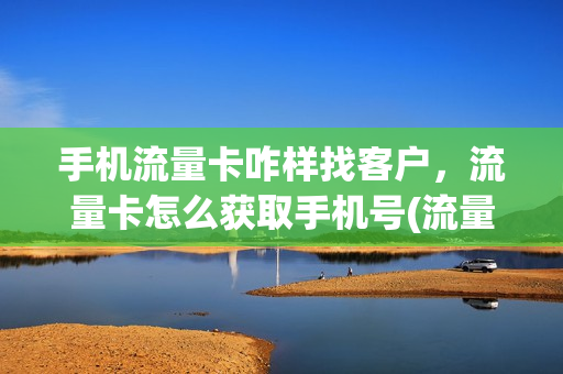 手机流量卡咋样找客户，流量卡怎么获取手机号(流量卡联系电话号码)