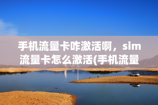 手机流量卡咋激活啊，sim流量卡怎么激活(手机流量卡激活教程)