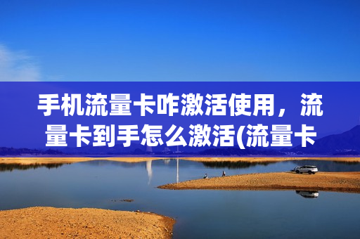 手机流量卡咋激活使用，流量卡到手怎么激活(流量卡买来怎么激活)