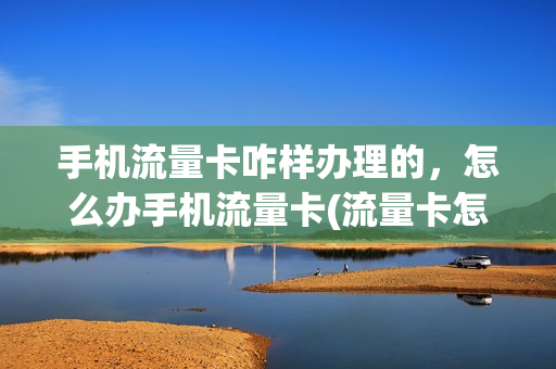 手机流量卡咋样办理的，怎么办手机流量卡(流量卡怎么办理怎么用)