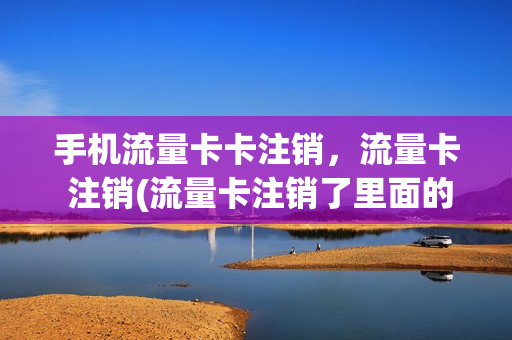 手机流量卡卡注销，流量卡 注销(流量卡注销了里面的钱还能拿出来吗)