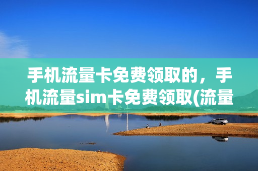 手机流量卡免费领取的，手机流量sim卡免费领取(流量电话卡免费领取)