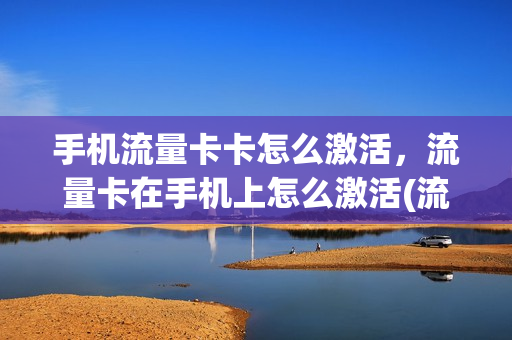 手机流量卡卡怎么激活，流量卡在手机上怎么激活(流量卡怎么才能激活)
