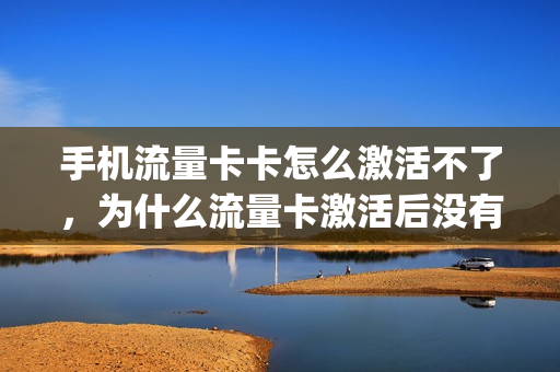 手机流量卡卡怎么激活不了，为什么流量卡激活后没有办法上网(流量卡显示激活但是开不开网怎么办)