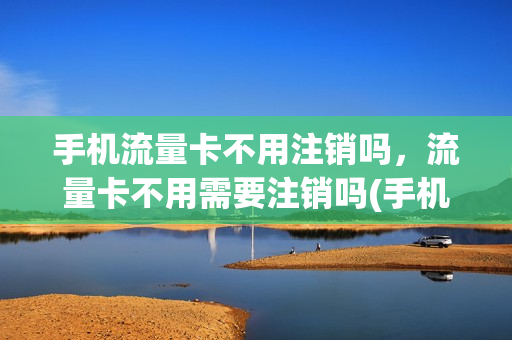 手机流量卡不用注销吗，流量卡不用需要注销吗(手机流量卡不用注销吗,流量卡不用需要注销吗)