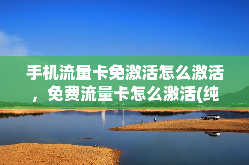 手机流量卡免激活怎么激活，免费流量卡怎么激活(纯流量卡激活教程)
