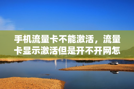 手机流量卡不能激活，流量卡显示激活但是开不开网怎么办(为什么流量卡激活后还是显示无服务)