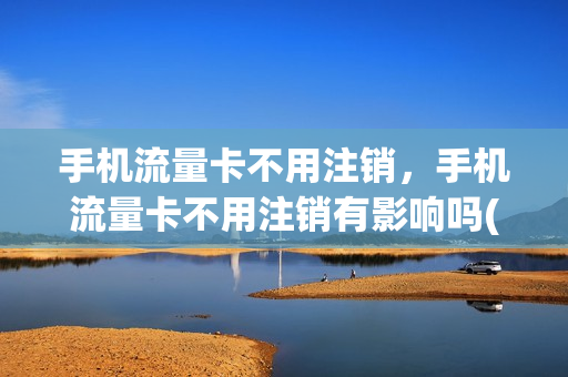 手机流量卡不用注销，手机流量卡不用注销有影响吗(不用的流量卡一定要注销吗)