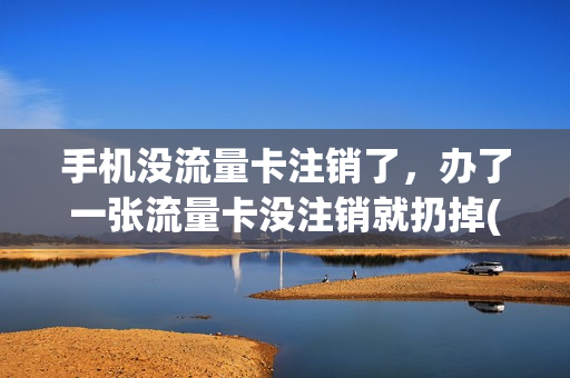 手机没流量卡注销了，办了一张流量卡没注销就扔掉(手机流量卡不用了不注销会怎么样)