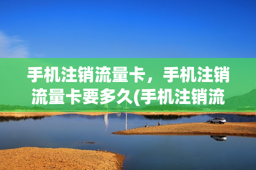 手机注销流量卡，手机注销流量卡要多久(手机注销流量卡,手机注销流量卡要多久)