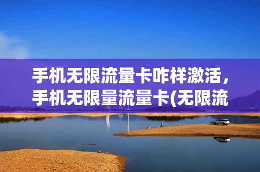 手机无限流量卡咋样激活，手机无限量流量卡(无限流量卡如何激活)