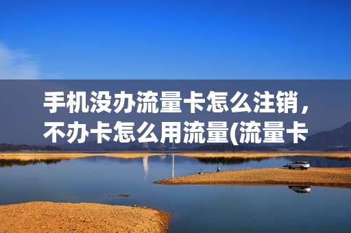 手机没办流量卡怎么注销，不办卡怎么用流量(流量卡没有手机号怎么注销)