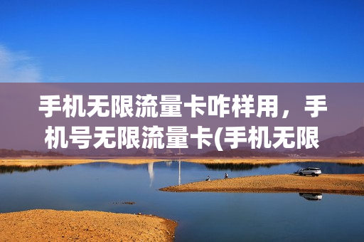 手机无限流量卡咋样用，手机号无限流量卡(手机无限流量卡咋样用,手机号无限流量卡能用吗)