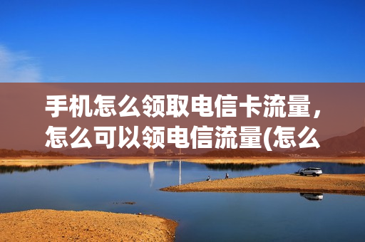 手机怎么领取电信卡流量，怎么可以领电信流量(怎么领流量中国电信)