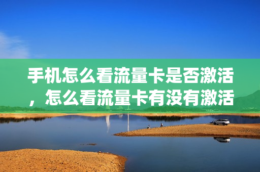 手机怎么看流量卡是否激活，怎么看流量卡有没有激活(如何知道流量卡是否激活成功)