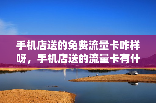 手机店送的免费流量卡咋样呀，手机店送的流量卡有什么陷阱(买手机送的流量卡有猫腻吗)