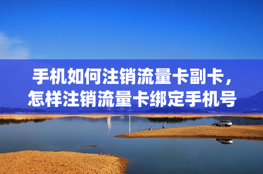 手机如何注销流量卡副卡，怎样注销流量卡绑定手机号(怎么注销手机流量卡)