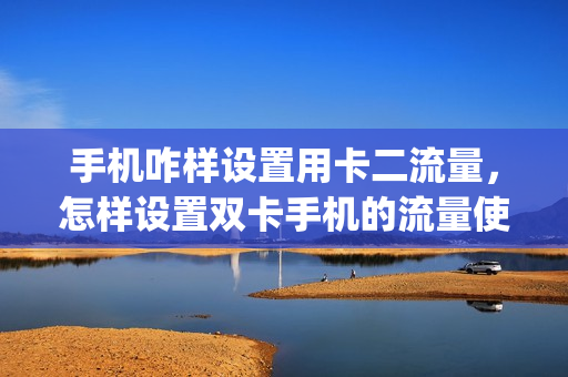 手机咋样设置用卡二流量，怎样设置双卡手机的流量使用卡二(手机怎么设置使用卡2流量)