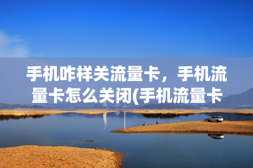 手机咋样关流量卡，手机流量卡怎么关闭(手机流量卡怎么取消)
