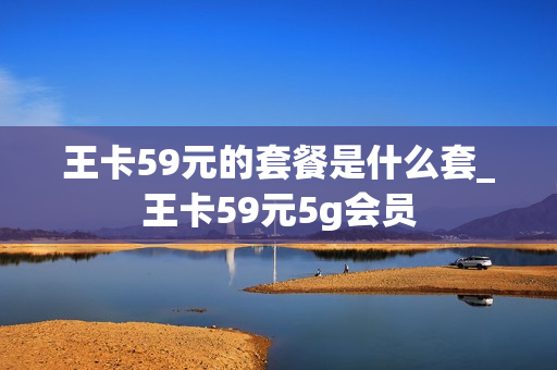王卡59元的套餐是什么套_王卡59元5g会员