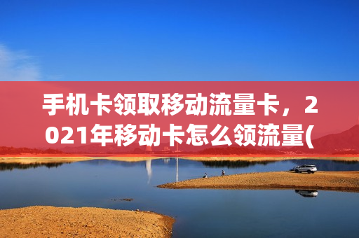 手机卡领取移动流量卡，2021年移动卡怎么领流量(移动卡领流量的方法)