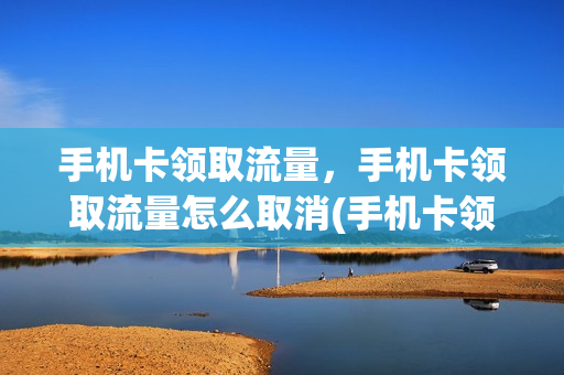 手机卡领取流量，手机卡领取流量怎么取消(手机卡领取流量,手机卡领取流量怎么取消绑定)