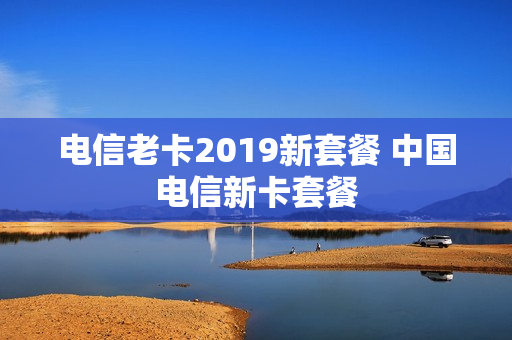 电信老卡2019新套餐 中国电信新卡套餐