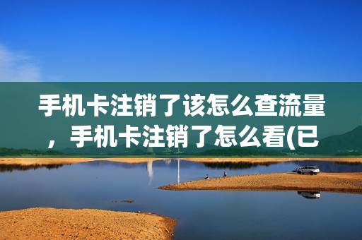 手机卡注销了该怎么查流量，手机卡注销了怎么看(已销户的手机卡能查到欠费多少吗)