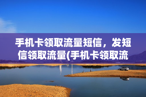 手机卡领取流量短信，发短信领取流量(手机卡领取流量短信,发短信领取流量可以吗)