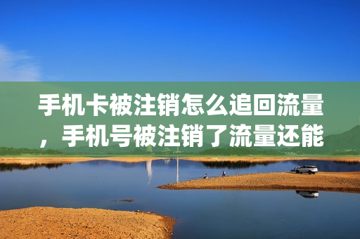 手机卡被注销怎么追回流量，手机号被注销了流量还能用吗(被注销的手机卡还能恢复吗)