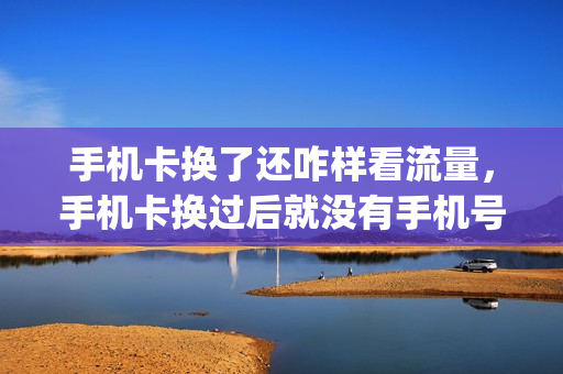 手机卡换了还咋样看流量，手机卡换过后就没有手机号码吗(手机卡换手机了流量用不了)