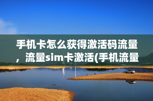手机卡怎么获得激活码流量，流量sim卡激活(手机流量卡激活教程)