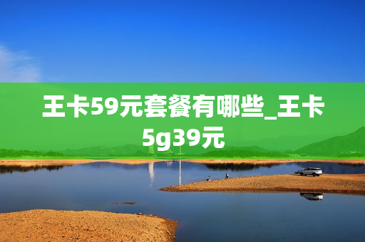 王卡59元套餐有哪些_王卡5g39元